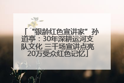 “银龄红色宣讲家”孙道亭：30年深耕运河支队文化 三千场宣讲点亮20万受众红色记忆