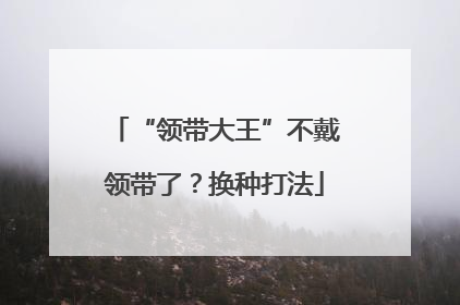 “领带大王”不戴领带了？换种打法