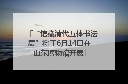 “馆藏清代五体书法展”将于6月14日在山东博物馆开展