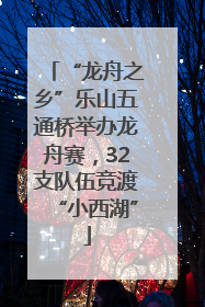 “龙舟之乡”乐山五通桥举办龙舟赛，32支队伍竞渡“小西湖”