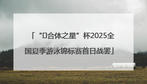 “﻿合体之星”杯2025全国夏季游泳锦标赛首日战罢