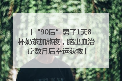 “90后”男子1天8杯奶茶加熬夜，脑出血治疗数月后幸运获救