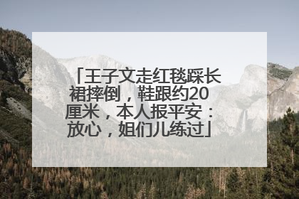 王子文走红毯踩长裙摔倒，鞋跟约20厘米，本人报平安：放心，姐们儿练过