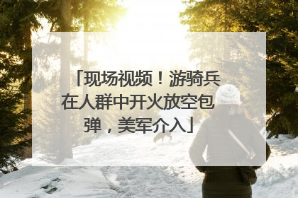 现场视频！游骑兵在人群中开火放空包弹，美军介入