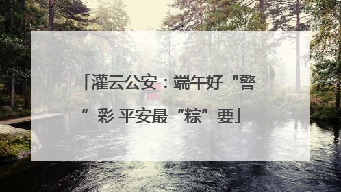 灌云公安：端午好“警”彩 平安最“粽”要