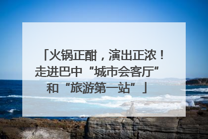 火锅正酣，演出正浓！走进巴中“城市会客厅”和“旅游第一站”