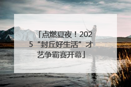点燃夏夜！2025“封丘好生活”才艺争霸赛开幕