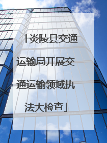 炎陵县交通运输局开展交通运输领域执法大检查