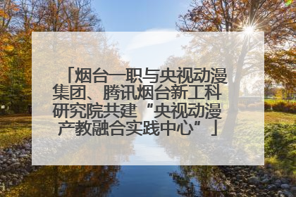 烟台一职与央视动漫集团、腾讯烟台新工科研究院共建“央视动漫产教融合实践中心”
