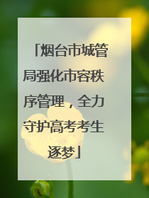 烟台市城管局强化市容秩序管理，全力守护高考考生逐梦