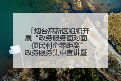 烟台高新区组织开展“政务服务面对面 便民利企零距离”政务服务集中宣讲暨政府开放月活动
