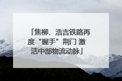 焦柳、浩吉铁路再度“握手”荆门 激活中部物流动脉