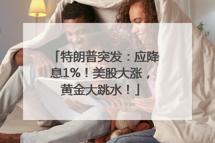 特朗普突发：应降息1%！美股大涨，黄金大跳水！