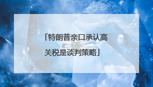 特朗普亲口承认高关税是谈判策略