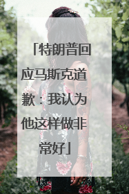 特朗普回应马斯克道歉：我认为他这样做非常好