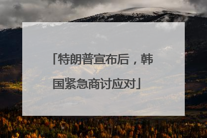 特朗普宣布后，韩国紧急商讨应对