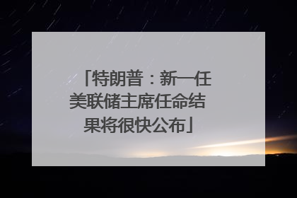 特朗普：新一任美联储主席任命结果将很快公布