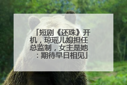 短剧《还珠》开机，琼瑶儿媳担任总监制，女主是她：期待早日相见