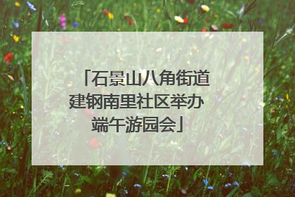 石景山八角街道建钢南里社区举办端午游园会
