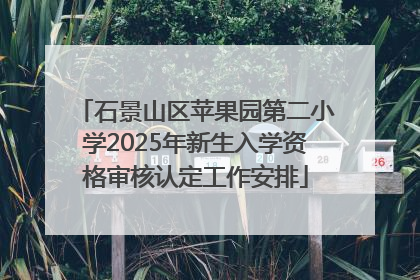 石景山区苹果园第二小学2025年新生入学资格审核认定工作安排