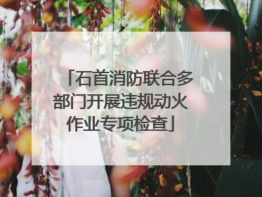 石首消防联合多部门开展违规动火作业专项检查