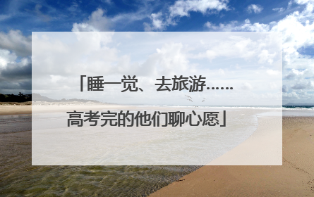 睡一觉、去旅游……高考完的他们聊心愿