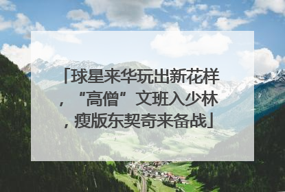 球星来华玩出新花样，“高僧”文班入少林，瘦版东契奇来备战