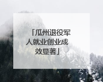 瓜州退役军人就业创业成效显著