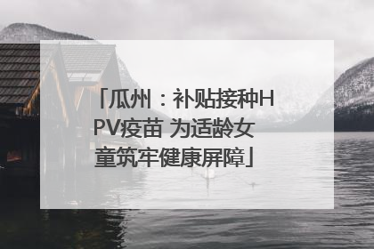 瓜州：补贴接种HPV疫苗 为适龄女童筑牢健康屏障