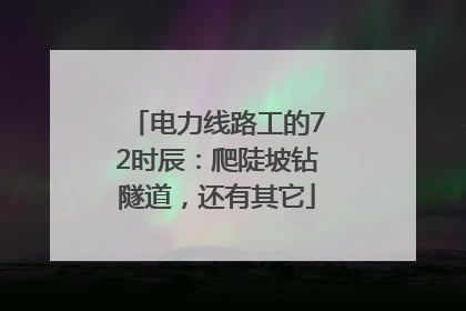 电力线路工的72时辰：爬陡坡钻隧道，还有其它