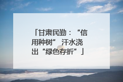 甘肃民勤：“信用种树” 汗水浇出“绿色存折”