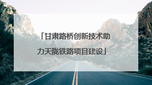甘肃路桥创新技术助力天陇铁路项目建设