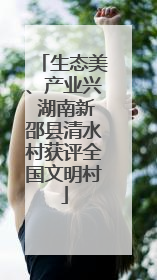 生态美、产业兴 湖南新邵县清水村获评全国文明村