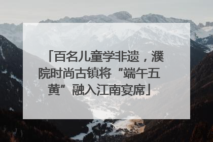 百名儿童学非遗，濮院时尚古镇将“端午五黄”融入江南宴席