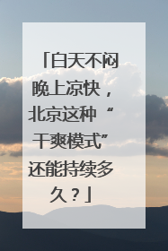 白天不闷晚上凉快，北京这种“干爽模式”还能持续多久？