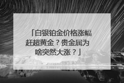 白银铂金价格涨幅赶超黄金？贵金属为啥突然大涨？