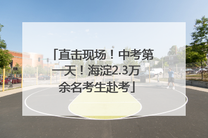 直击现场！中考第一天！海淀2.3万余名考生赴考