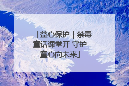 益心保护｜禁毒童话课堂开 守护童心向未来