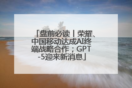盘前必读丨荣耀、中国移动达成AI终端战略合作；GPT-5迎来新消息