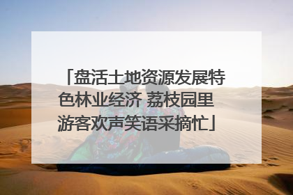 盘活土地资源发展特色林业经济 荔枝园里游客欢声笑语采摘忙