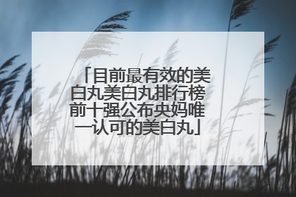 目前最有效的美白丸美白丸排行榜前十强公布央妈唯一认可的美白丸