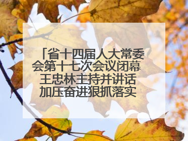 省十四届人大常委会第十七次会议闭幕 王忠林主持并讲话 加压奋进狠抓落实 全力推动支点建设成势见效