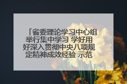 省委理论学习中心组举行集中学习 学好用好深入贯彻中央八项规定精神成效经验 示范带头持续推动全省学习教育走深走实