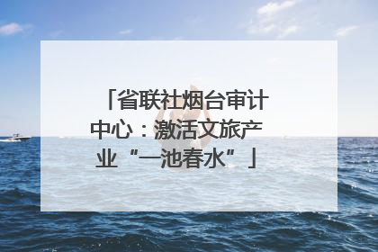 省联社烟台审计中心：激活文旅产业“一池春水”