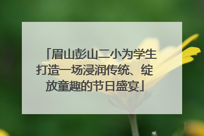 眉山彭山二小为学生打造一场浸润传统、绽放童趣的节日盛宴