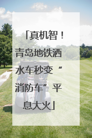 真机智！青岛地铁洒水车秒变“消防车”平息大火
