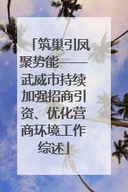 筑巢引凤聚势能——武威市持续加强招商引资、优化营商环境工作综述