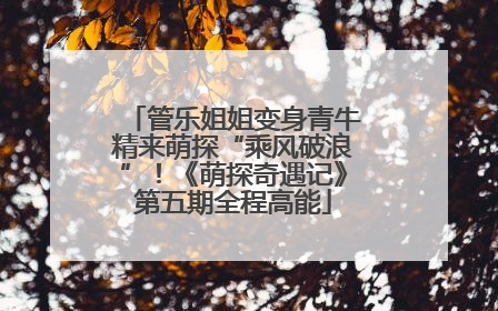 管乐姐姐变身青牛精来萌探“乘风破浪”！《萌探奇遇记》第五期全程高能