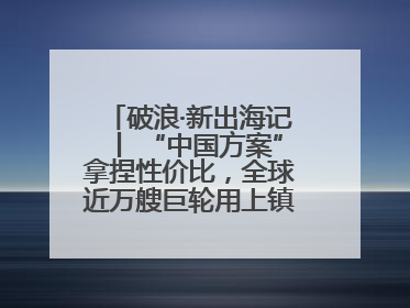 破浪·新出海记丨 “中国方案”拿捏性价比，全球近万艘巨轮用上镇江“节能桨”