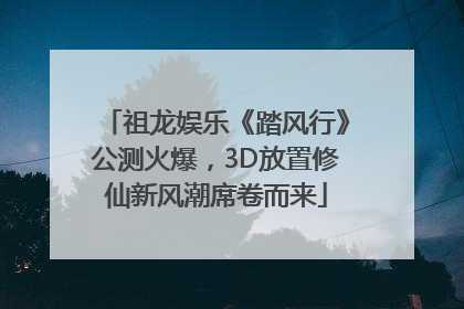 祖龙娱乐《踏风行》公测火爆，3D放置修仙新风潮席卷而来